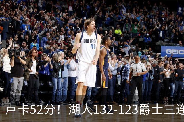 卢卡52分！湖人132-123爵士三连胜，明星效应引导18分大逆转
