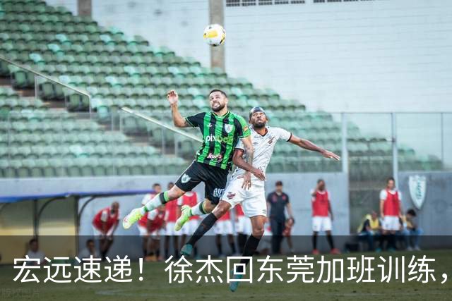 宏远速递！徐杰回东莞加班训练，徐昕归队心切，王仕鹏预言成真！