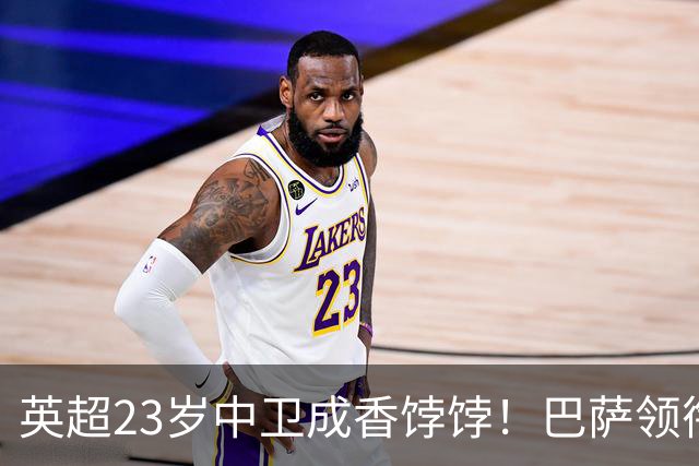 英超23岁中卫成香饽饽！巴萨领衔4大豪门抢他 标价超7000万