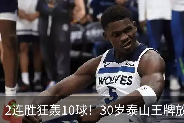 2连胜狂轰10球！30岁泰山王牌放话阻击蓉城：末轮主场必全力争胜