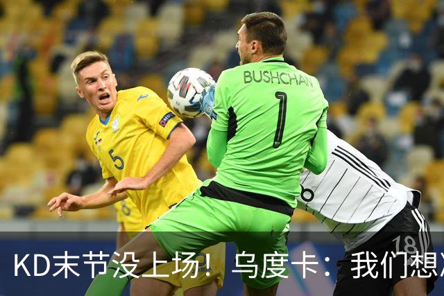 KD末节没上场！乌度卡：我们想减少杜兰特的出场时间
